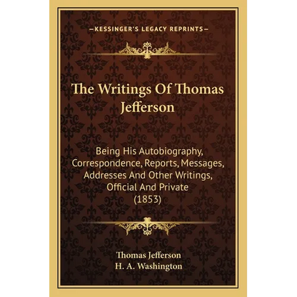 The Writings Of Thomas Jefferson: Being His Autobiography, Correspondence, Reports, Messages, Addresses And Other Writings, Official And Private (1853 - Paperback