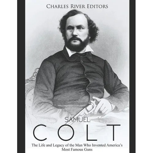 Samuel Colt: The Life and Legacy of the Man Who Invented America's Most Famous Guns - Paperback