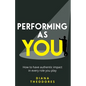 Performing as You: How to Have Authentic Impact in Every Role You Play - Paperback