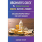 Beginners Guide to Making Homemade Cheese, Butter & Yogurt: Delicious Recipes Perfect for Every Beginner! - Paperback