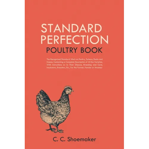 Standard Perfection Poultry Book: The Recognized Standard Work on Poultry, Turkeys, Ducks and Geese, Containing a Complete Description of All the Vari - Paperback
