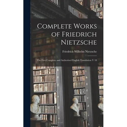 Complete Works of Friedrich Nietzsche: The First Complete and Authorised English Translation V 18 - Hardcover