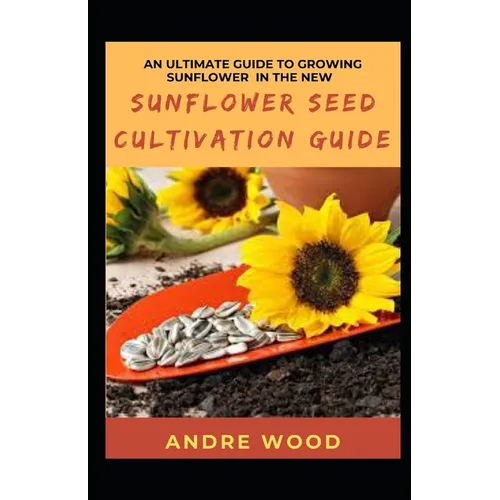 An Ultimate Guide To Growing Sunflower In The New Sunflower Seed Cultivation Guide - Paperback