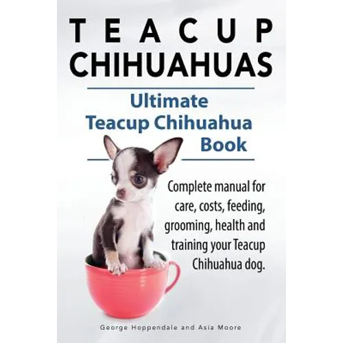 Teacup Chihuahuas. Teacup Chihuahua complete manual for care, costs, feeding, grooming, health and training. Ultimate Teacup Chihuahua Book. - Paperback