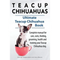 Teacup Chihuahuas. Teacup Chihuahua complete manual for care, costs, feeding, grooming, health and training. Ultimate Teacup Chihuahua Book. - Paperback