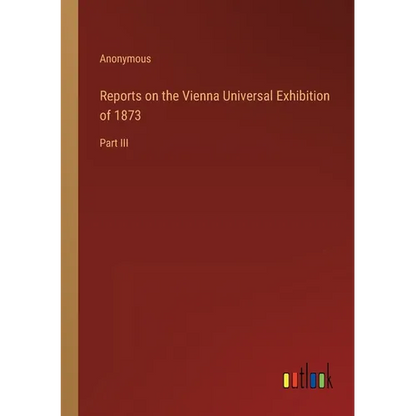 Reports on the Vienna Universal Exhibition of 1873: Part III - Paperback
