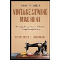 How to Use Vintage Sewing Machine: Threading Through History: A Guide to Vintage Sewing Mastery - Paperback