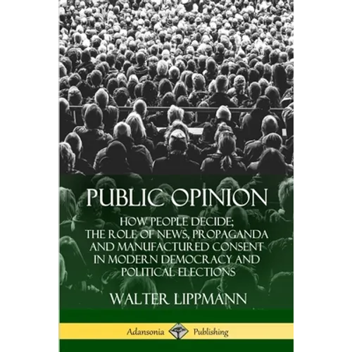 Public Opinion: How People Decide; The Role of News, Propaganda and Manufactured Consent in Modern Democracy and Political Elections - Paperback