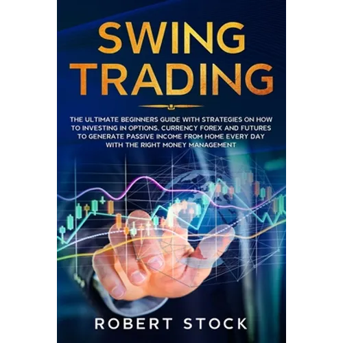 Swing Trading: The Ultimate Beginners Guide with Strategies on How to Investing in Options, Currency Forex and Futures to Generate Pa - Paperback