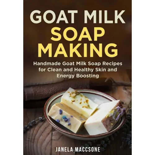 Goat Milk Soap Making: Handmade Goat Milk Soap Recipes for Clean and Healthy Skin and Energy Boosting - Paperback