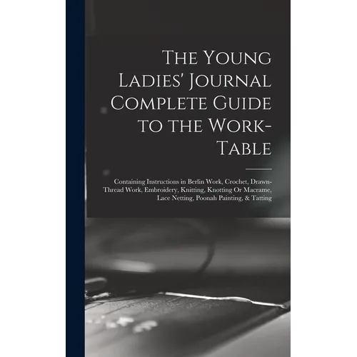 The Young Ladies' Journal Complete Guide to the Work-Table: Containing Instructions in Berlin Work, Crochet, Drawn-Thread Work, Embroidery, Knitting, - Hardcover