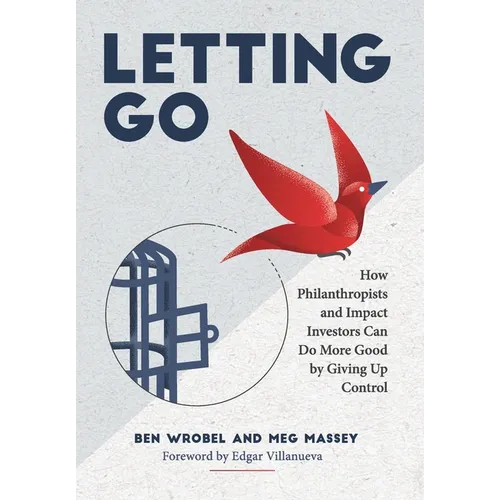 Letting Go: How Philanthropists and Impact Investors Can Do More Good By Giving Up Control: How Philanthropists and Impact Investo - Hardcover
