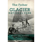 Father of Glacier National Park: Discoveries and Explorations in His Own Words - Hardcover