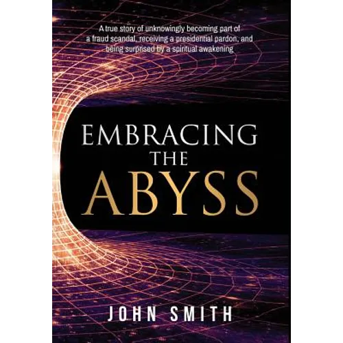 Embracing the Abyss: A True Story of Unknowingly Becoming Part of a Fraud Scandal, Receiving a Presidential Pardon, and Being Surprised by - Hardcover