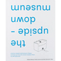 The Upside-Down Museum: Practice-Based Institutional Critique, Working Up from the Actual Museum Floor by Aldo Giannotti - Paperback