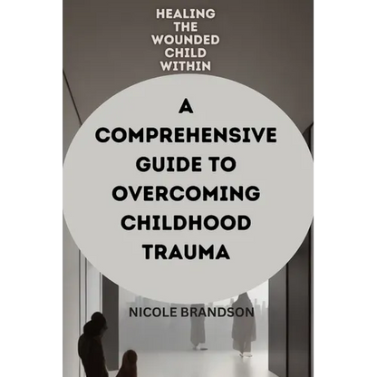 Healing the Wounded Child Within: A Comprehensive Guide to Overcoming Childhood Trauma - Paperback