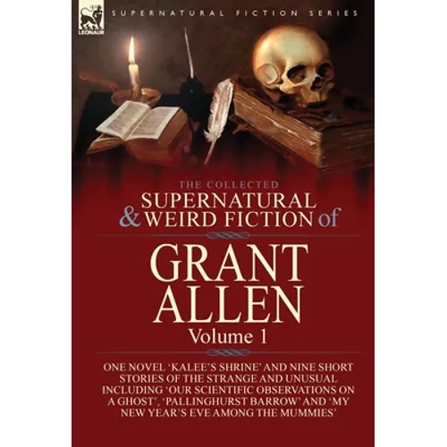 The Collected Supernatural and Weird Fiction of Grant Allen: Volume 1-One Novel 'Kalee's Shrine', and Nine Short Stories of the Strange and Unusual In - Hardcover