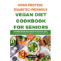 High Protein, Diabetic-Friendly Vegan Diet Cookbook For Seniors.: Optimized Vegan Solutions With Delicious, Easy-to-follow Recipes For Seniors Managin - Paperback