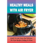 Healthy Meals With Air Fryer: Guide To Cook Easy And Delicious Air Fryer Recipes Cooking At Home: What Are The Pros And Cons Of An Air Fryer? - Paperback