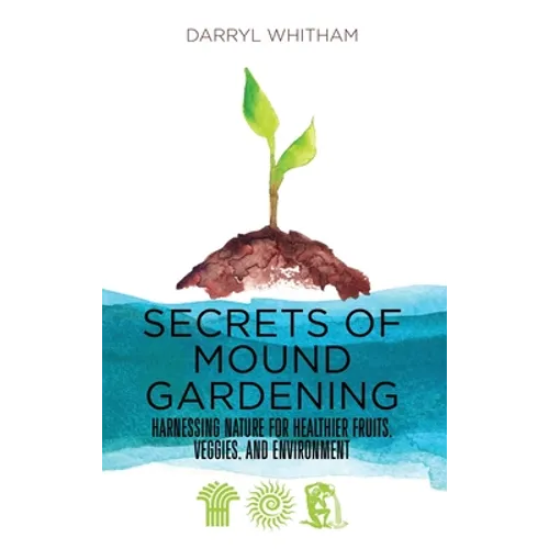 Secrets of Mound Gardening: Harnessing Nature for Healthier Fruits, Veggies, and Environment - Hardcover
