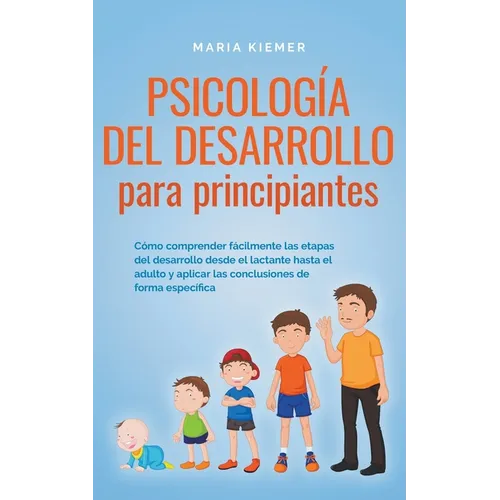 Psicología del desarrollo para principiantes Cómo comprender fácilmente las etapas del desarrollo desde el lactante hasta el adulto y aplicar las conc - Paperback