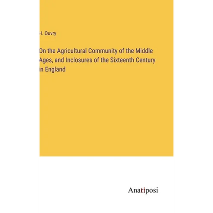 On the Agricultural Community of the Middle Ages, and Inclosures of the Sixteenth Century in England - Hardcover