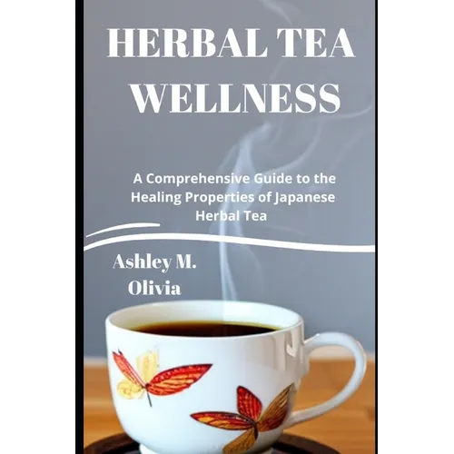 Herbal Tea Wellness: A Comprehensive Guide to the Healing Properties of Japanese Herbal Tea - Paperback