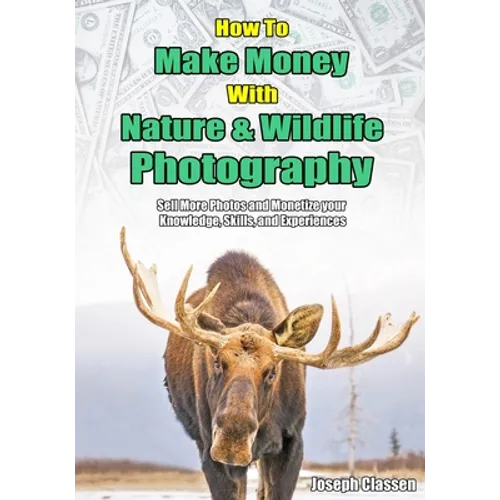 How to Make Money with Nature and Wildlife Photography: Sell More Photos and Monetize your Knowledge, Skills, and Experiences - Paperback