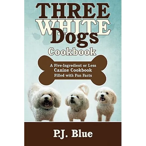 Three White Dogs Cookbook: A Five-Ingredient or Less Canine Cookbook Filled with Fun Facts - Paperback