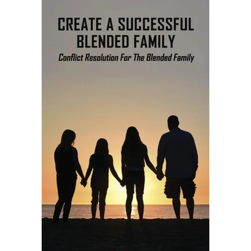 Create A Successful Blended Family: Conflict Resolution For The Blended Family: Co Parenting With No Communication - Paperback