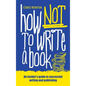 How Not To Write A Book: An insider's guide to successful writing and publishing for beginners - Paperback