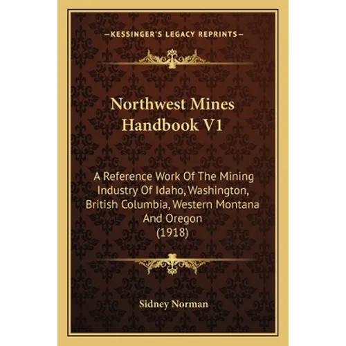Northwest Mines Handbook V1: A Reference Work Of The Mining Industry Of Idaho, Washington, British Columbia, Western Montana And Oregon (1918) - Paperback