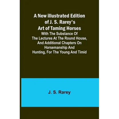 A New Illustrated Edition of J. S. Rarey's Art of Taming Horses; With the Substance of the Lectures at the Round House, and Additional Chapters on Hor - Paperback