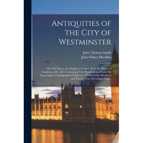 Antiquities of the City of Westminster; the Old Palace, St. Stephen's Chapel, (now the House of Commons) &c. &c. Containing Two Hundred and Forty-six - Paperback
