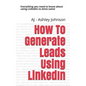 How to Generate Leads Using Linkedin: Everything You Need to Know about Using Linkedin to Drive Sales! - Paperback