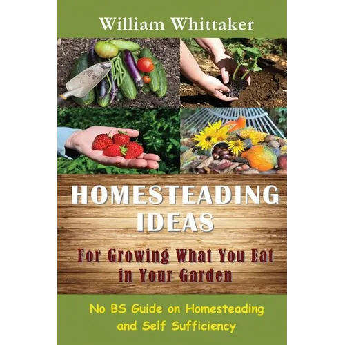 Homesteading Ideas for Growing What You Eat in Your Garden: No Bs Guide on Homesteading and Self Sufficiency - Paperback