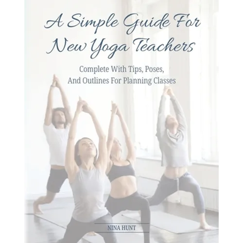 A Simple Guide For New Yoga Teachers: Complete With Tips, Poses, and Outlines For Planning Classes - Paperback
