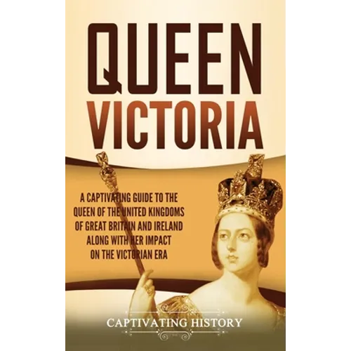 Queen Victoria: A Captivating Guide to the Queen of the United Kingdoms of Great Britain and Ireland along with Her Impact on the Victorian Era - Hardcover