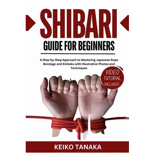The Shibari Guide for Beginners: A Step by Step Approach to Mastering Japanese Rope Bondage and Kinbaku with Illustrative Photos and Techniques - Paperback