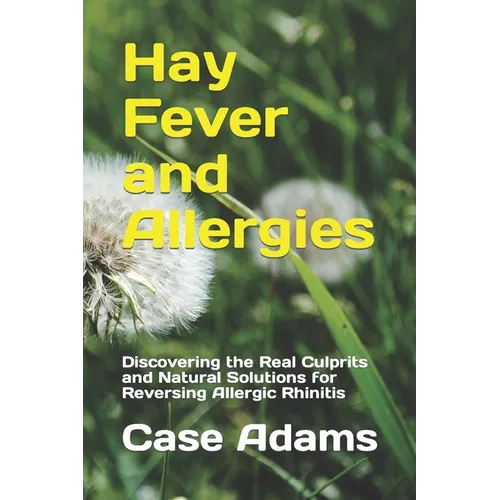 Hay Fever and Allergies: Discovering the Real Culprits and Natural Solutions for Reversing Allergic Rhinitis - Paperback