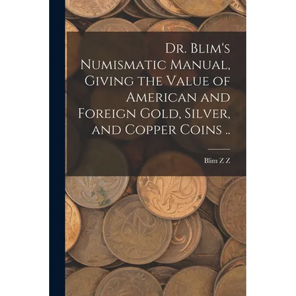 Dr. Blim's Numismatic Manual, Giving the Value of American and Foreign Gold, Silver, and Copper Coins .. - Paperback
