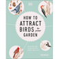 How to Attract Birds to Your Garden: Foods They Like, Plants They Love, Shelter They Need - Hardcover