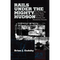 Rails Under the Mighty Hudson: The Story of the Hudson Tubes, the Pennsylvania Tunnels, and Manhattan Transfer - Paperback