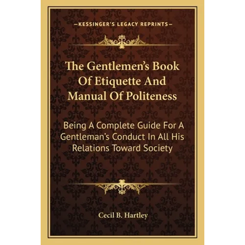 The Gentlemen's Book of Etiquette and Manual of Politeness: Being a Complete Guide for a Gentleman's Conduct in All His Relations Toward Society - Paperback