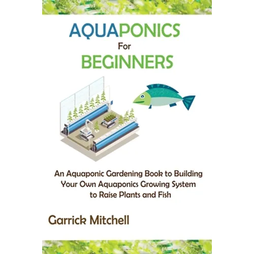 Aquaponics for Beginners: An Aquaponic Gardening Book to Building Your Own Aquaponics Growing System to Raise Plants and Fish - Paperback