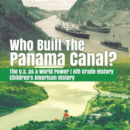 Who Built the The Panama Canal? The U.S. as a World Power 6th Grade History Children's American History - Paperback
