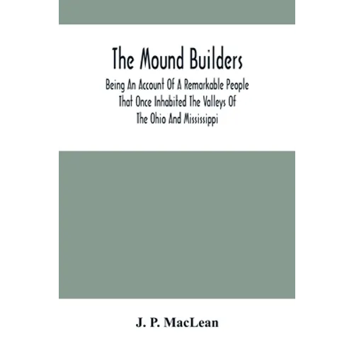 The Mound Builders: Being An Account Of A Remarkable People That Once Inhabited The Valleys Of The Ohio And Mississippi, Together With An - Paperback