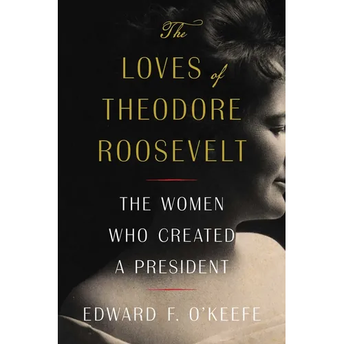 The Loves of Theodore Roosevelt: The Women Who Created a President - Hardcover
