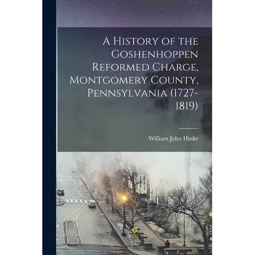 A History of the Goshenhoppen Reformed Charge, Montgomery County, Pennsylvania (1727-1819) - Paperback