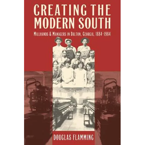 Creating the Modern South: Millhands and Managers in Dalton, Georgia, 1884-1984 - Paperback